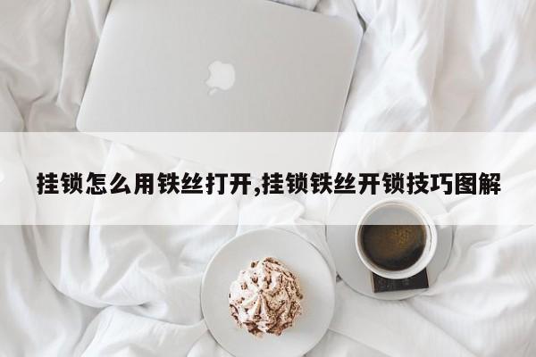 挂锁怎么用铁丝打开,挂锁铁丝开锁技巧图解