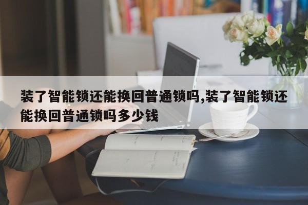 装了智能锁还能换回普通锁吗,装了智能锁还能换回普通锁吗多少钱 第1张