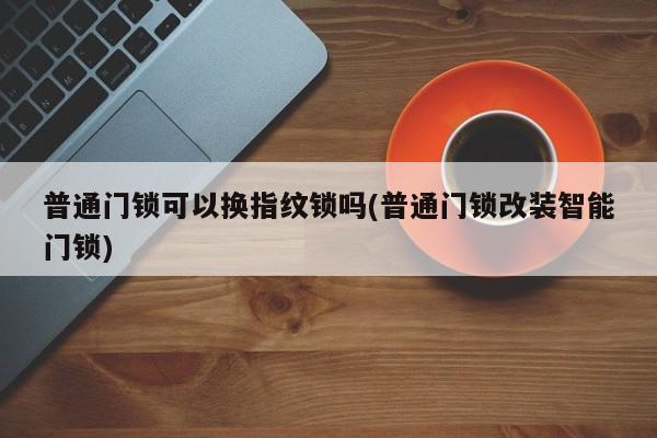 普通门锁可以换指纹锁吗(普通门锁改装智能门锁) 第1张