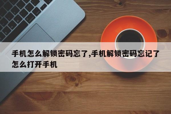 手机怎么解锁密码忘了,手机解锁密码忘记了怎么打开手机 第1张