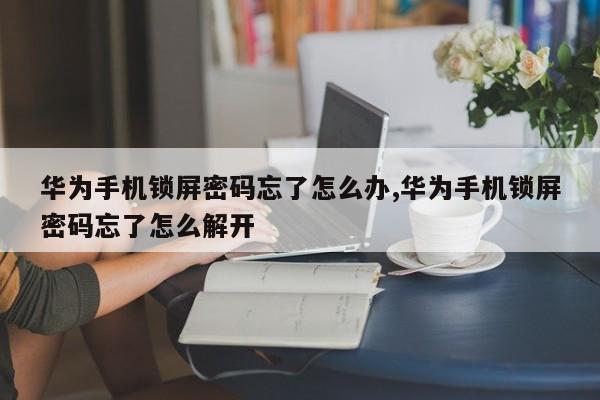 华为手机锁屏密码忘了怎么办,华为手机锁屏密码忘了怎么解开