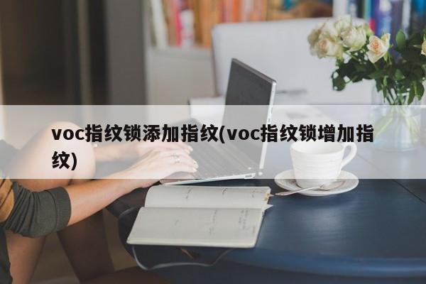 voc指纹锁添加指纹(voc指纹锁增加指纹)