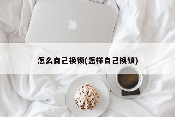 怎么自己换锁(怎样自己换锁)