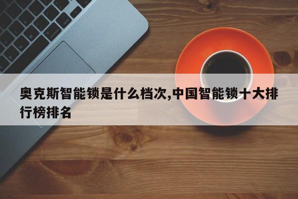 奥克斯智能锁是什么档次,中国智能锁十大排行榜排名