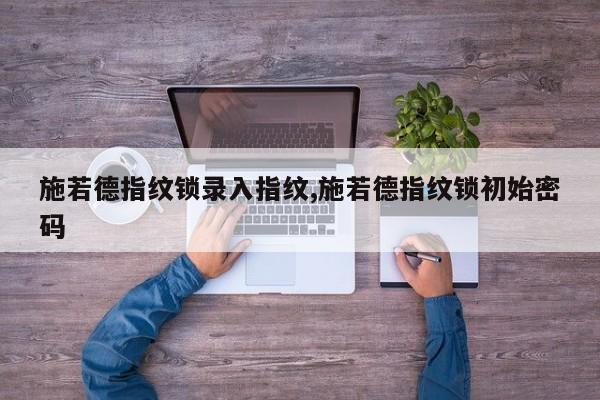 施若德指纹锁录入指纹,施若德指纹锁初始密码 第1张