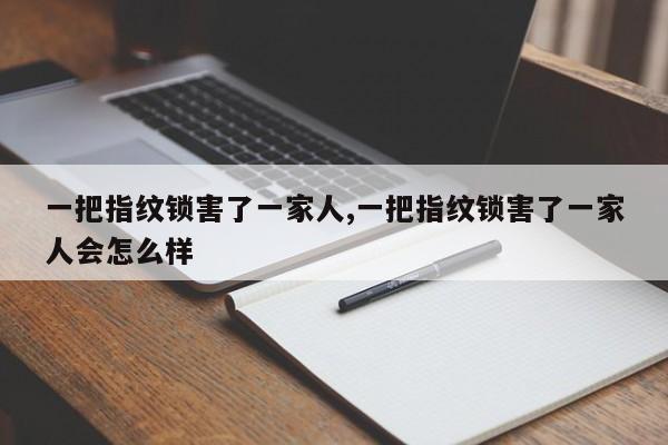 一把指纹锁害了一家人,一把指纹锁害了一家人会怎么样 第1张