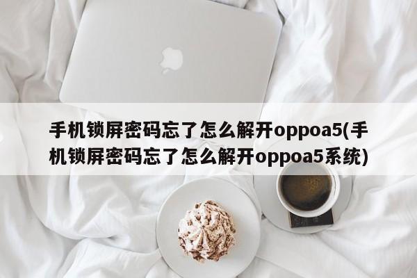 手机锁屏密码忘了怎么解开oppoa5(手机锁屏密码忘了怎么解开oppoa5系统)