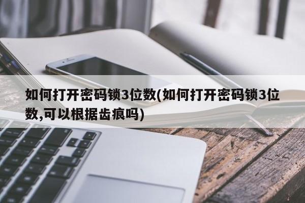 如何打开密码锁3位数(如何打开密码锁3位数,可以根据齿痕吗) 第1张