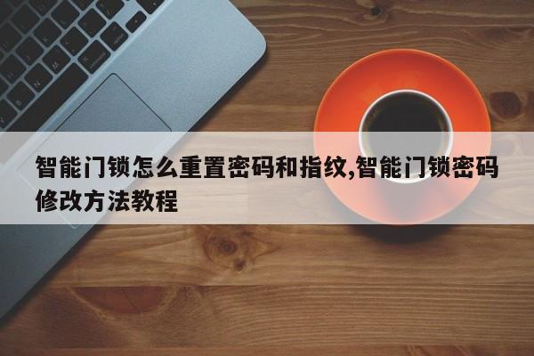 智能门锁怎么重置密码和指纹,智能门锁密码修改方法教程