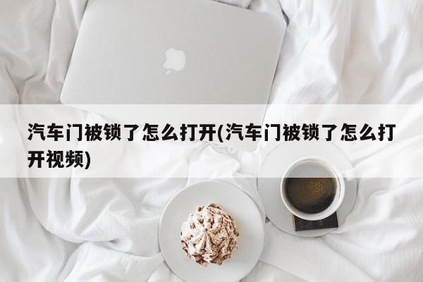 汽车门被锁了怎么打开(汽车门被锁了怎么打开视频) 第1张