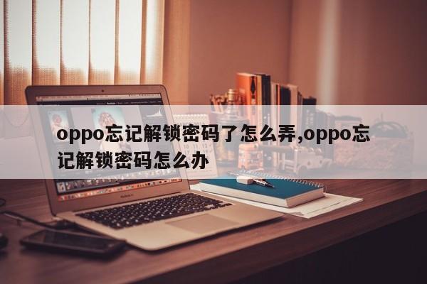 oppo忘记解锁密码了怎么弄,oppo忘记解锁密码怎么办