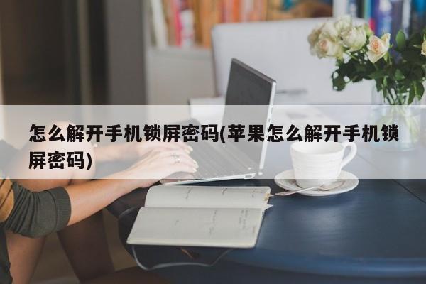 怎么解开手机锁屏密码(苹果怎么解开手机锁屏密码)