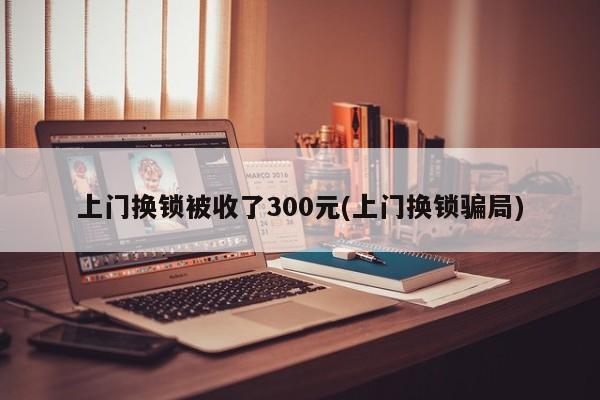 上门换锁被收了300元(上门换锁骗局) 第1张