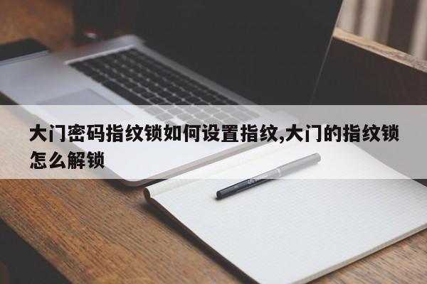 大门密码指纹锁如何设置指纹,大门的指纹锁怎么解锁