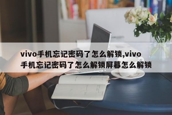 vivo手机忘记密码了怎么解锁,vivo手机忘记密码了怎么解锁屏幕怎么解锁