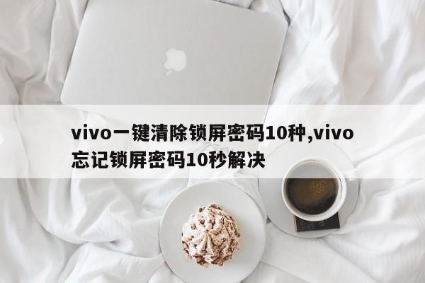 vivo一键清除锁屏密码10种,vivo忘记锁屏密码10秒解决 第1张