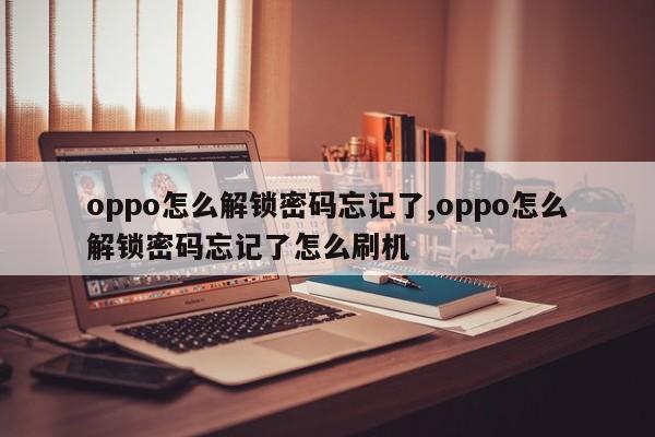 oppo怎么解锁密码忘记了,oppo怎么解锁密码忘记了怎么刷机