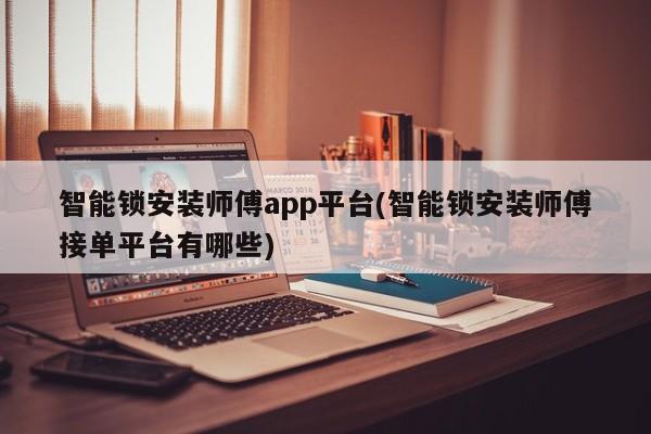 智能锁安装师傅app平台(智能锁安装师傅接单平台有哪些)