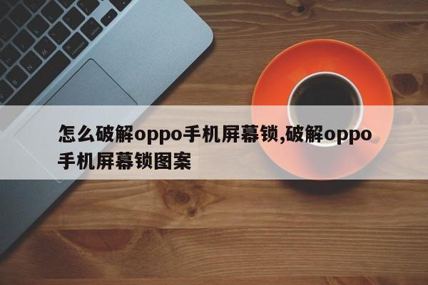 怎么破解oppo手机屏幕锁,破解oppo手机屏幕锁图案 第1张