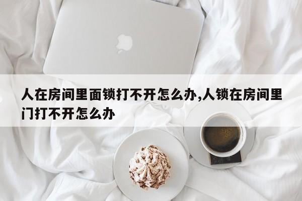 人在房间里面锁打不开怎么办,人锁在房间里门打不开怎么办