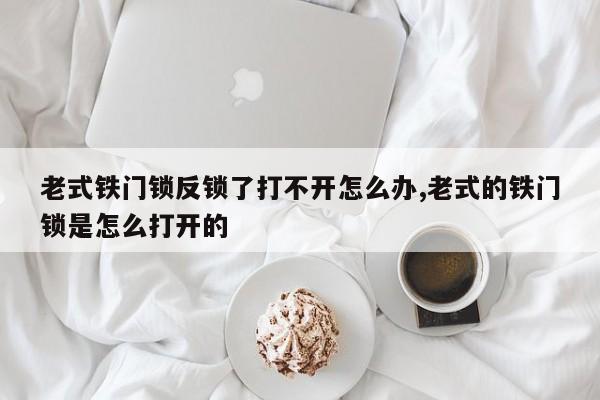 老式铁门锁反锁了打不开怎么办,老式的铁门锁是怎么打开的 第1张