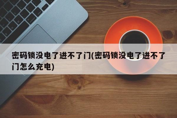 密码锁没电了进不了门(密码锁没电了进不了门怎么充电)