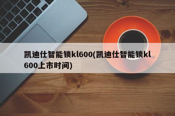 凯迪仕智能锁kl600(凯迪仕智能锁kl600上市时间)