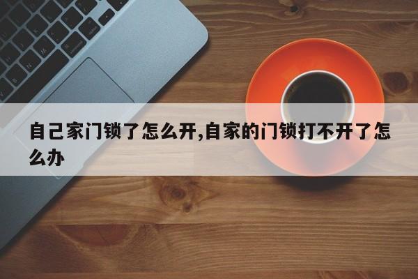 自己家门锁了怎么开,自家的门锁打不开了怎么办 第1张