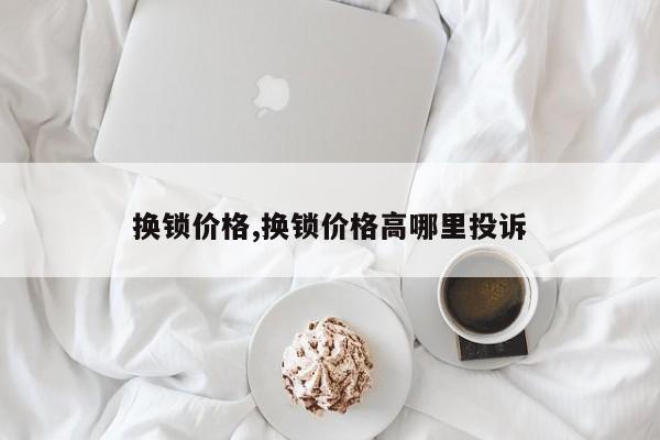 换锁价格,换锁价格高哪里投诉