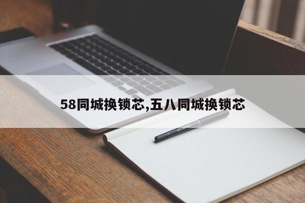 58同城换锁芯,五八同城换锁芯