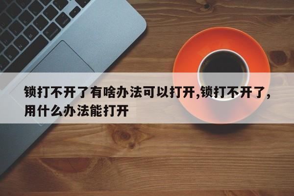 锁打不开了有啥办法可以打开,锁打不开了,用什么办法能打开 第1张