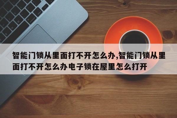 智能门锁从里面打不开怎么办,智能门锁从里面打不开怎么办电子锁在屋里怎么打开 第1张