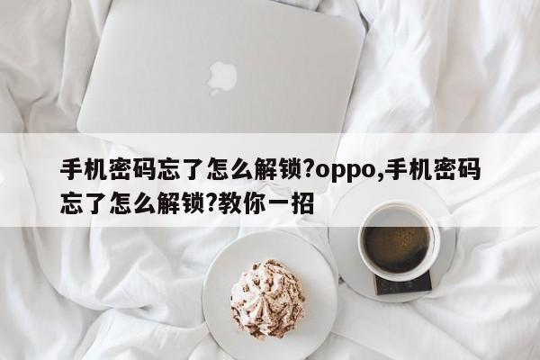 手机密码忘了怎么解锁?oppo,手机密码忘了怎么解锁?教你一招