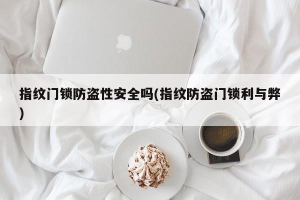 指纹门锁防盗性安全吗(指纹防盗门锁利与弊)