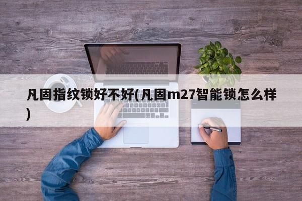 凡固指纹锁好不好(凡固m27智能锁怎么样) 第1张