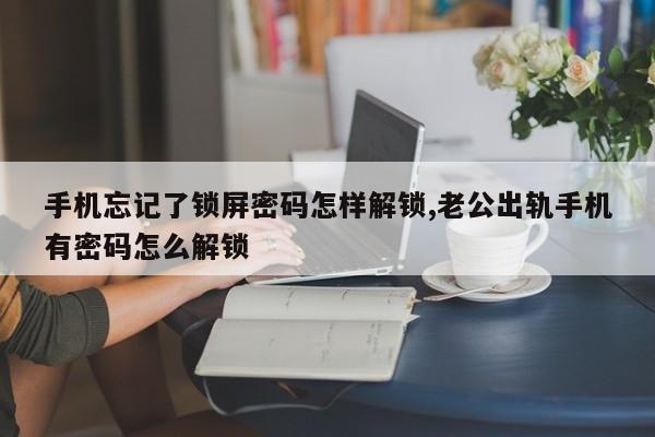 手机忘记了锁屏密码怎样解锁,老公出轨手机有密码怎么解锁