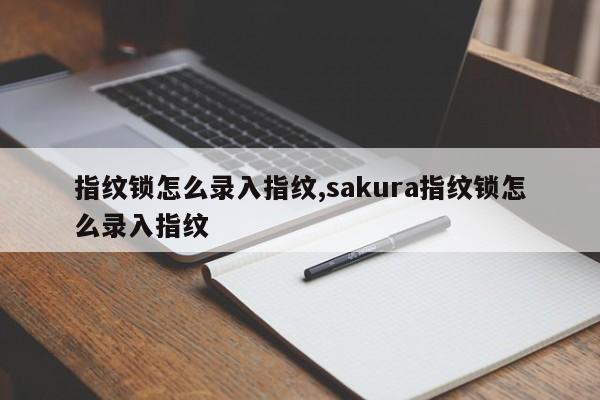 指纹锁怎么录入指纹,sakura指纹锁怎么录入指纹