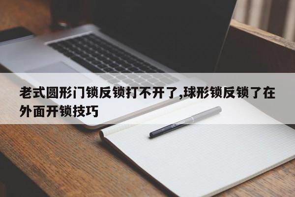 老式圆形门锁反锁打不开了,球形锁反锁了在外面开锁技巧 第1张