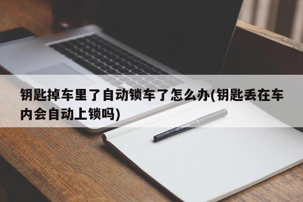 钥匙掉车里了自动锁车了怎么办(钥匙丢在车内会自动上锁吗)