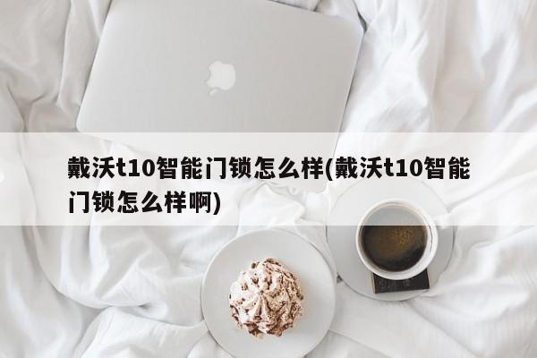 戴沃t10智能门锁怎么样(戴沃t10智能门锁怎么样啊)