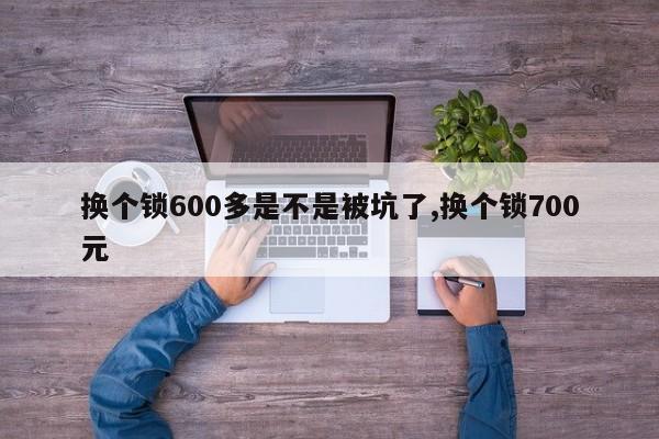 换个锁600多是不是被坑了,换个锁700元