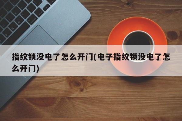 指纹锁没电了怎么开门(电子指纹锁没电了怎么开门)