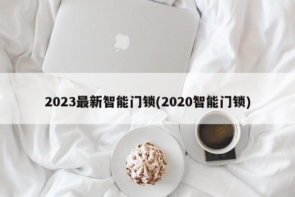 2023最新智能门锁(2020智能门锁)