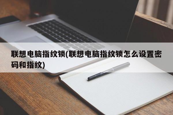 联想电脑指纹锁(联想电脑指纹锁怎么设置密码和指纹)