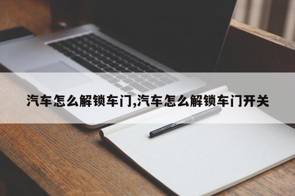 汽车怎么解锁车门,汽车怎么解锁车门开关