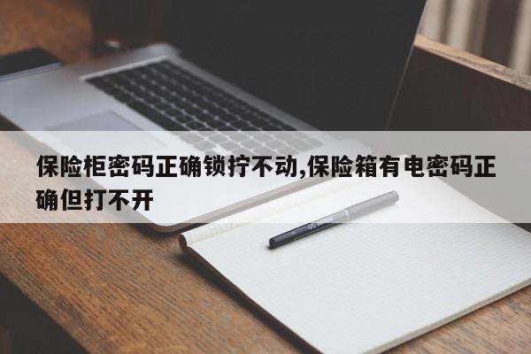 保险柜密码正确锁拧不动,保险箱有电密码正确但打不开 第1张