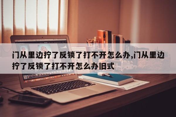 门从里边拧了反锁了打不开怎么办,门从里边拧了反锁了打不开怎么办旧式