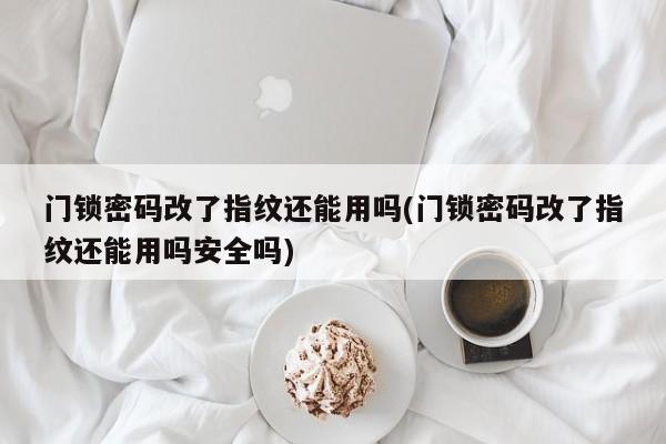 门锁密码改了指纹还能用吗(门锁密码改了指纹还能用吗安全吗) 第1张