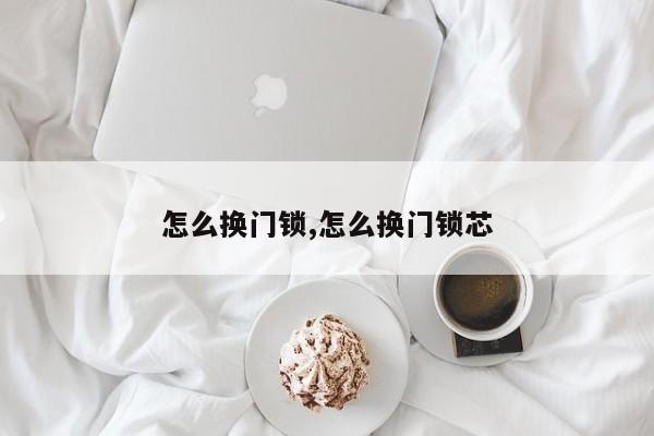 怎么换门锁,怎么换门锁芯