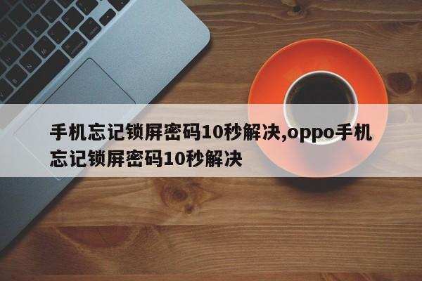 手机忘记锁屏密码10秒解决,oppo手机忘记锁屏密码10秒解决